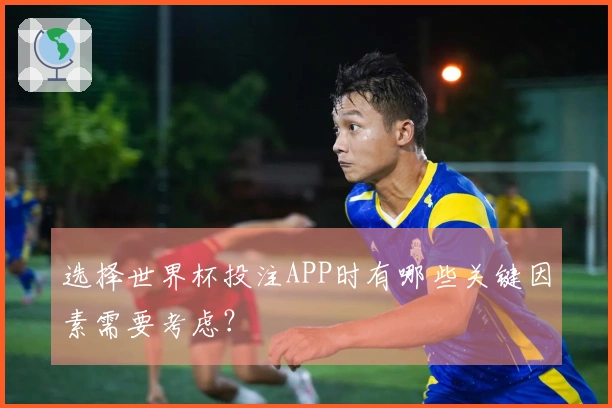 选择世界杯投注APP时有哪些关键因素需要考虑？