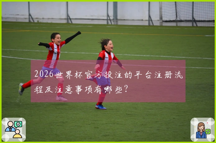2026世界杯官方投注的平台注册流程及注意事项有哪些？
