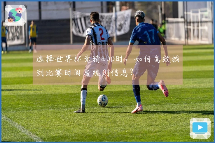 选择世界杯竞猜app时，如何高效找到比赛时间与规则信息？