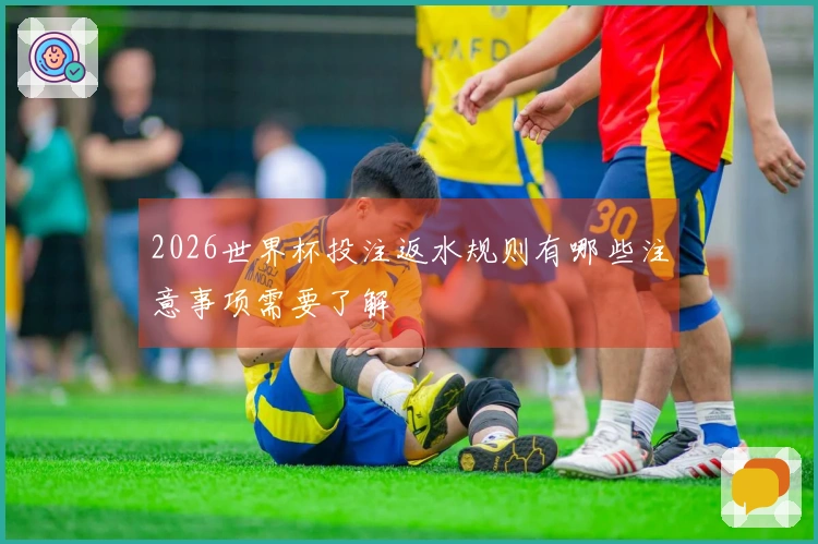 2026世界杯投注返水规则有哪些注意事项需要了解