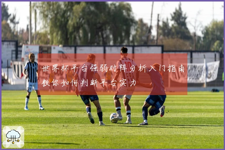 世界杯平台强弱对阵分析入门指南教你如何判断平台实力