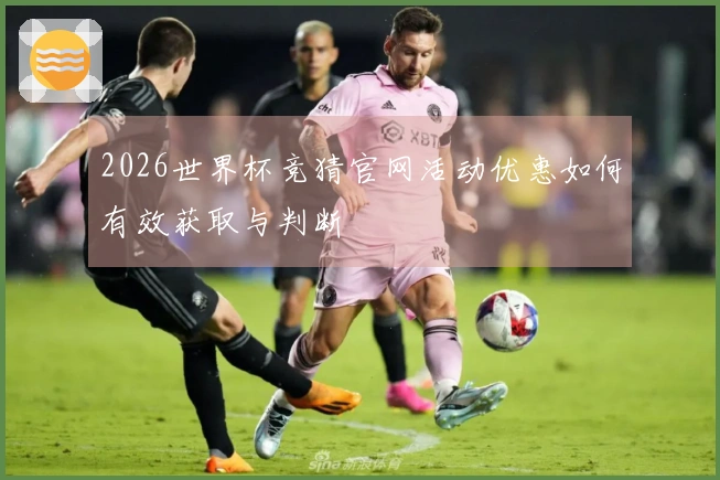 2026世界杯竞猜官网活动优惠如何有效获取与判断