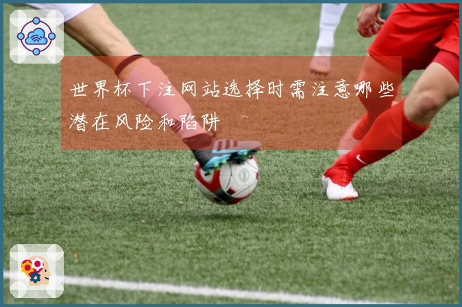 世界杯下注网站选择时需注意哪些潜在风险和陷阱