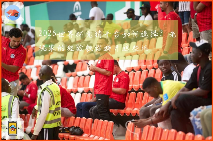 2026世界杯竞猜平台如何选择？老玩家的经验教你避开这些坑