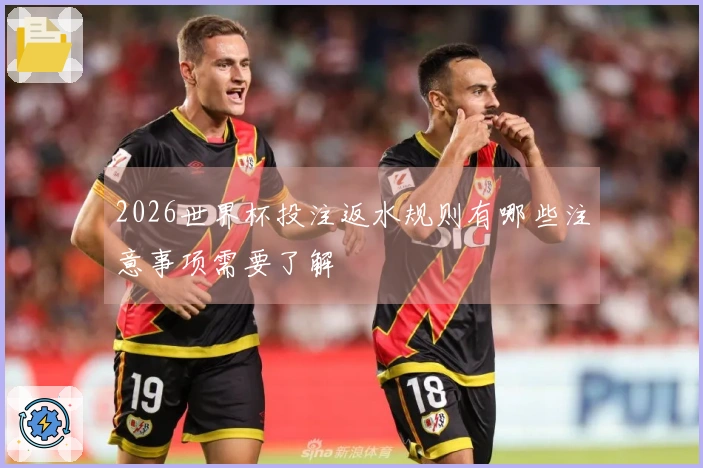 2026世界杯投注返水规则有哪些注意事项需要了解