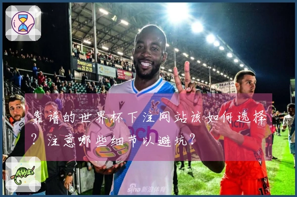 靠谱的世界杯下注网站该如何选择？注意哪些细节以避坑？