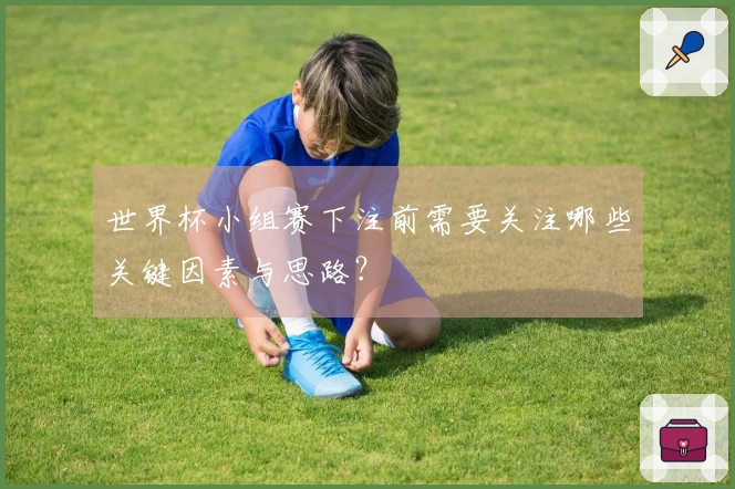 世界杯小组赛下注前需要关注哪些关键因素与思路？