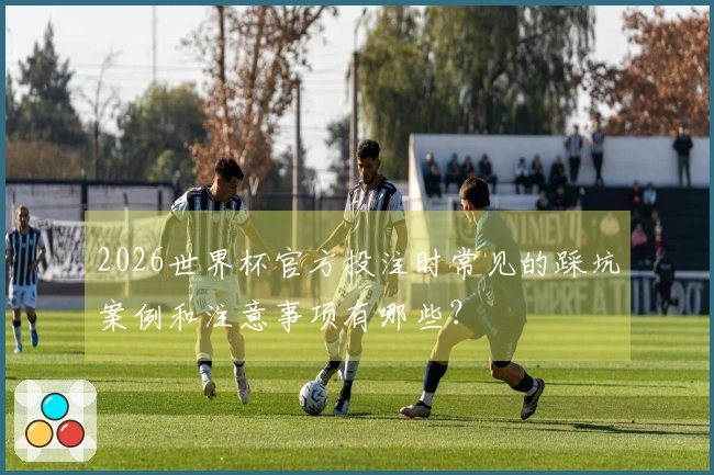 2026世界杯官方投注时常见的踩坑案例和注意事项有哪些？